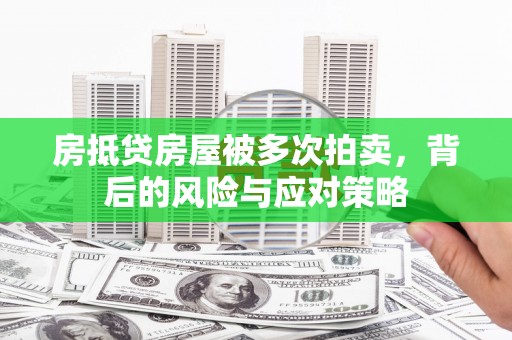 和县房抵贷房屋被多次拍卖，背后的风险与应对策略