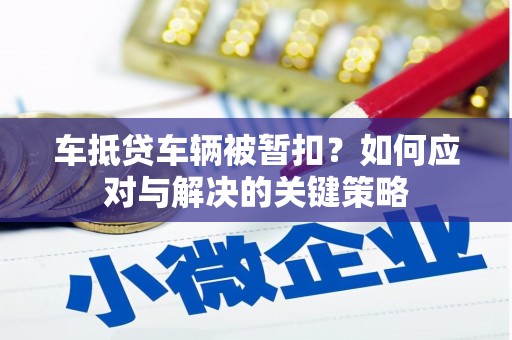 埔心车抵贷车辆被暂扣？如何应对与解决的关键策略