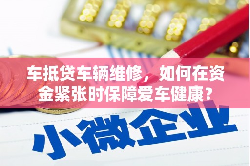 邵东车抵贷车辆维修，如何在资金紧张时保障爱车健康？