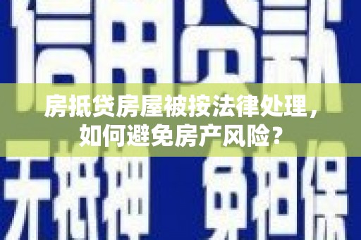 立山房抵贷房屋被按法律处理，如何避免房产风险？