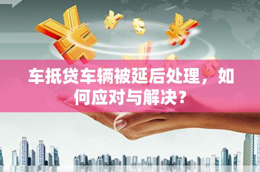 盐埕车抵贷车辆被延后处理，如何应对与解决？