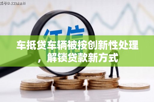 城子河车抵贷车辆被按创新性处理，解锁贷款新方式