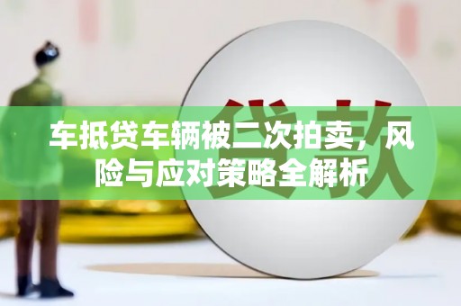 西港车抵贷车辆被二次拍卖，风险与应对策略全解析