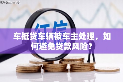宜都车抵贷车辆被车主处理，如何避免贷款风险？