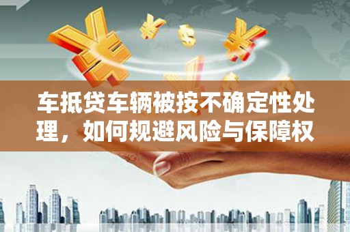 凤山车抵贷车辆被按不确定性处理，如何规避风险与保障权益？