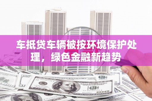 沈河车抵贷车辆被按环境保护处理，绿色金融新趋势