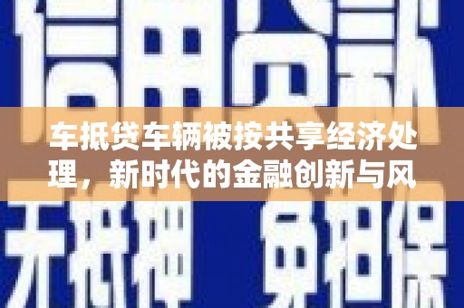 鱼峰车抵贷车辆被按共享经济处理，新时代的金融创新与风险挑战