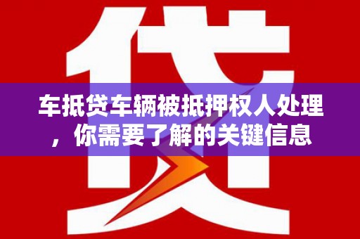 中阳车抵贷车辆被抵押权人处理，你需要了解的关键信息