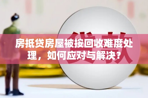 米脂房抵贷房屋被按回收难度处理，如何应对与解决？