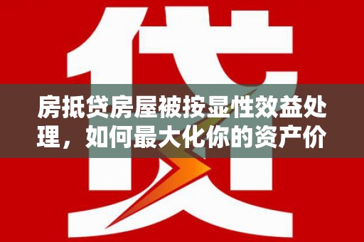 洪梅房抵贷房屋被按显性效益处理，如何最大化你的资产价值？