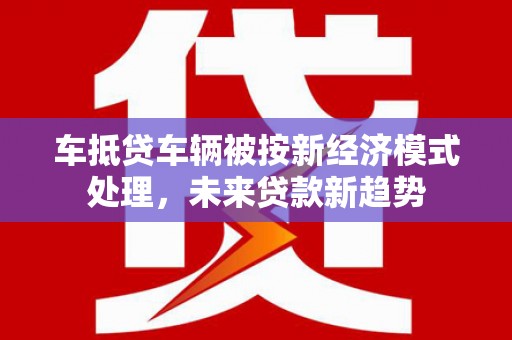 永兴车抵贷车辆被按新经济模式处理，未来贷款新趋势