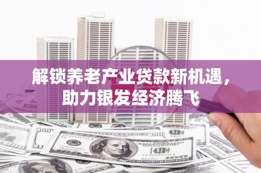 中阳解锁养老产业贷款新机遇，助力银发经济腾飞