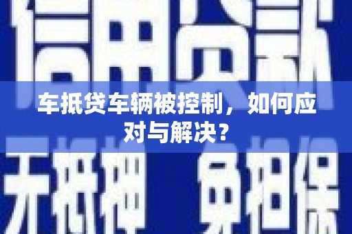 七股车抵贷车辆被控制，如何应对与解决？