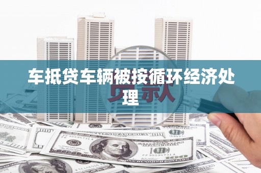 那坡车抵贷车辆被按循环经济处理